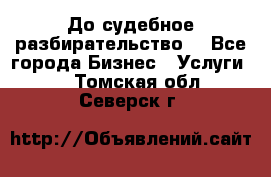 До судебное разбирательство. - Все города Бизнес » Услуги   . Томская обл.,Северск г.